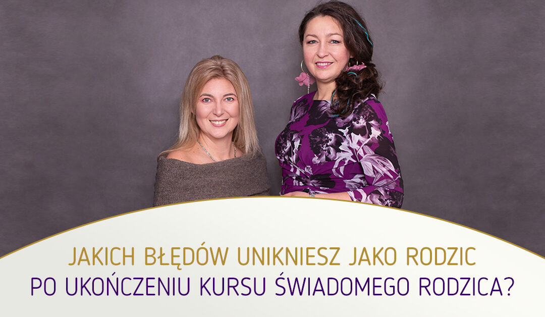 Jakich błędów unikniesz jako Rodzic po ukończeniu Kursu Świadomego Rodzica?