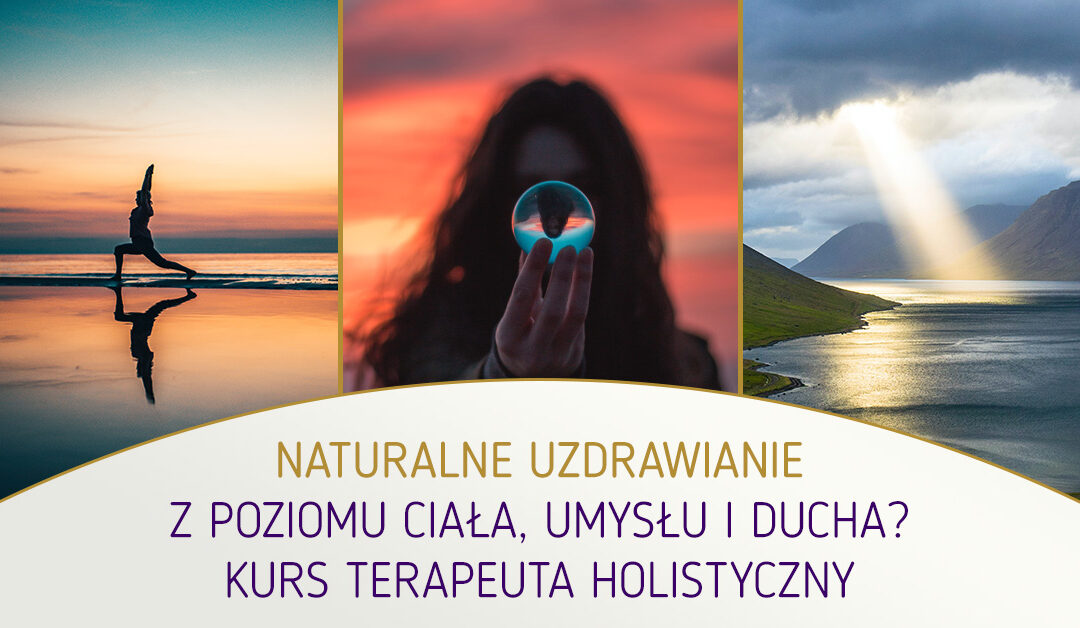 Naturalne uzdrawianie z poziomu Ciała Umysłu i Ducha. Kurs Terapeuta Holistyczny.