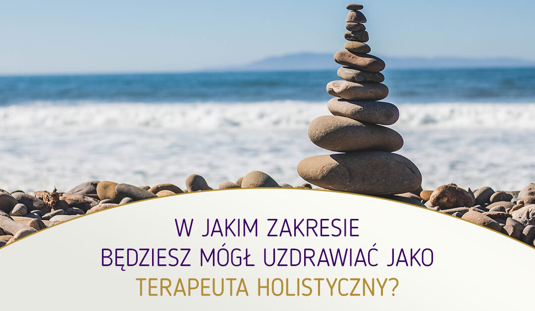 W jakim zakresie będziesz mógł uzdrawiać jako Terapeuta Holistyczny?