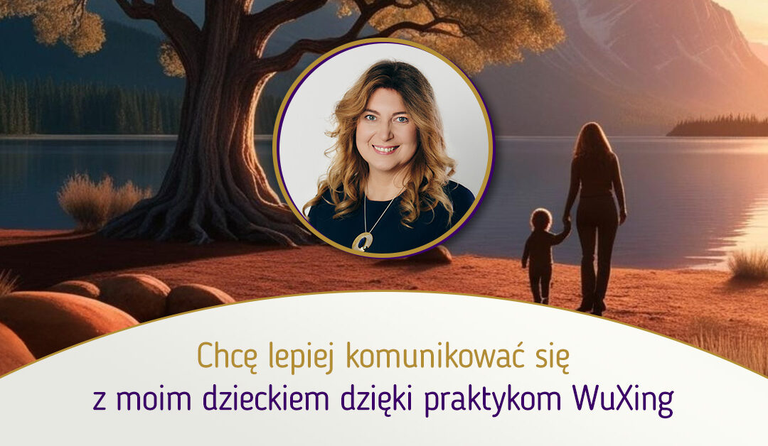 Chcę lepiej komunikować się z moim dzieckiem dzięki praktykom WuXing | mgr Agnieszka Kowalewska
